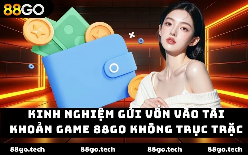 Kinh nghiệm gửi vốn vào tài khoản game 88go không trục trặc Kinh nghiệm gửi vốn vào tài khoản game 88go không trục trặc