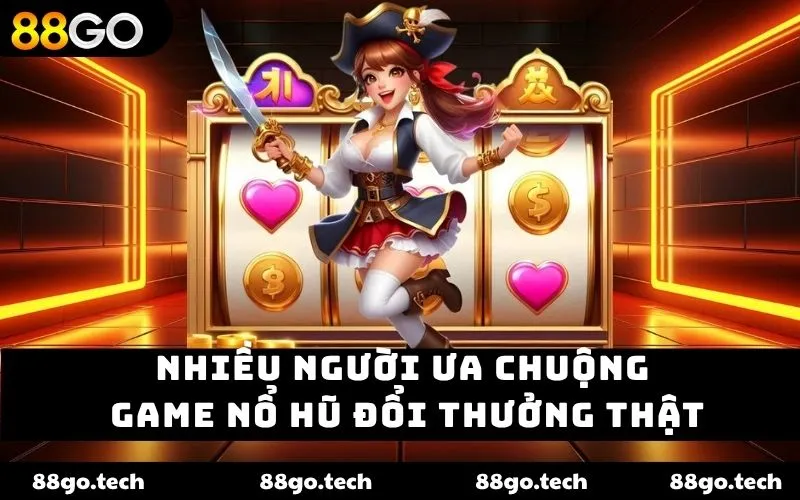 Nhiều người ưa chuộng game nổ hũ đổi thưởng thật